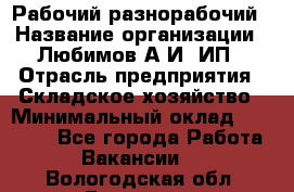 Рабочий-разнорабочий › Название организации ­ Любимов А.И, ИП › Отрасль предприятия ­ Складское хозяйство › Минимальный оклад ­ 35 000 - Все города Работа » Вакансии   . Вологодская обл.,Вологда г.